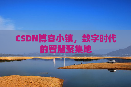 CSDN博客小镇，数字时代的智慧聚集地